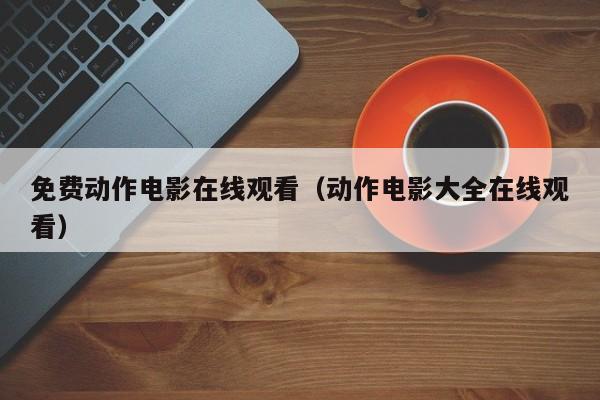 免费动作电影在线观看（动作电影大全在线观看）