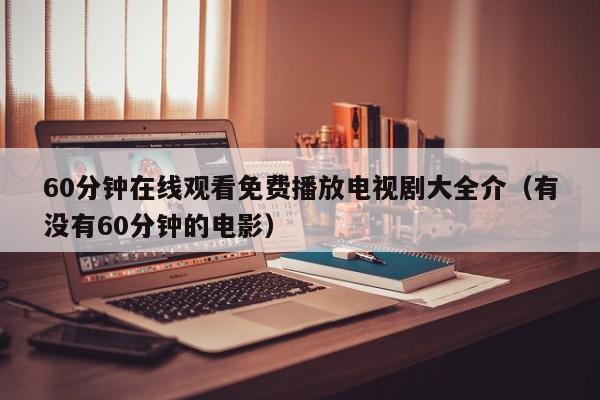 60分钟在线观看免费播放电视剧大全介（有没有60分钟的电影）