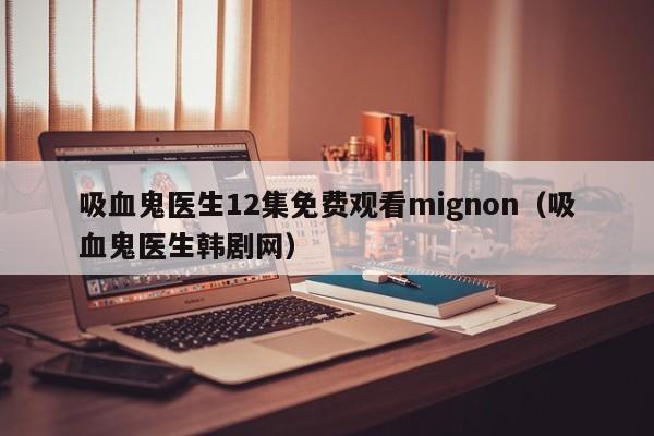 吸血鬼医生12集免费观看mignon（吸血鬼医生韩剧网）