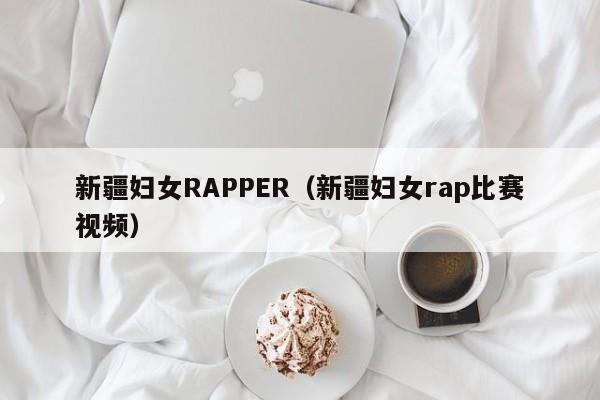 新疆妇女RAPPER（新疆妇女rap比赛视频）