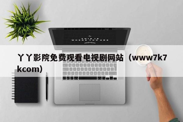 丫丫影院免费观看电视剧网站（www7k7kcom）