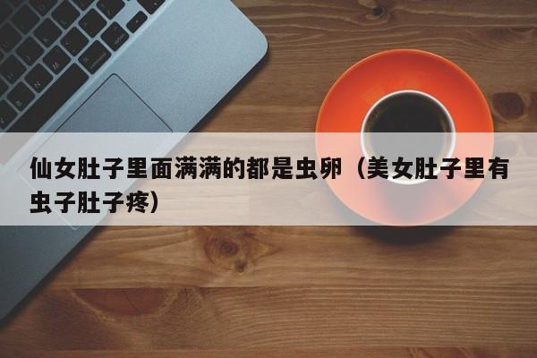 仙女肚子里面满满的都是虫卵（美女肚子里有虫子肚子疼）