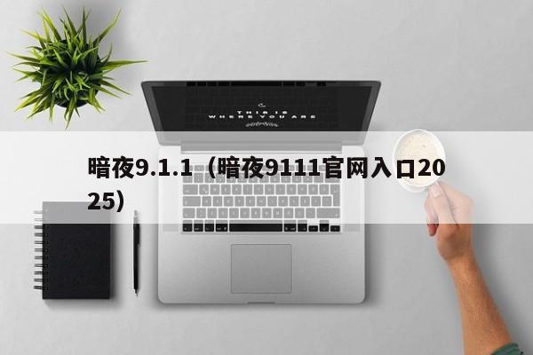 暗夜9.1.1（暗夜9111官网入口2025）
