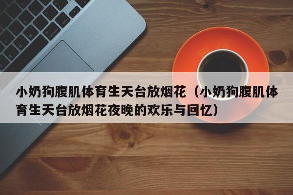 小奶狗腹肌体育生天台放烟花（小奶狗腹肌体育生天台放烟花夜晚的欢乐与回忆）
