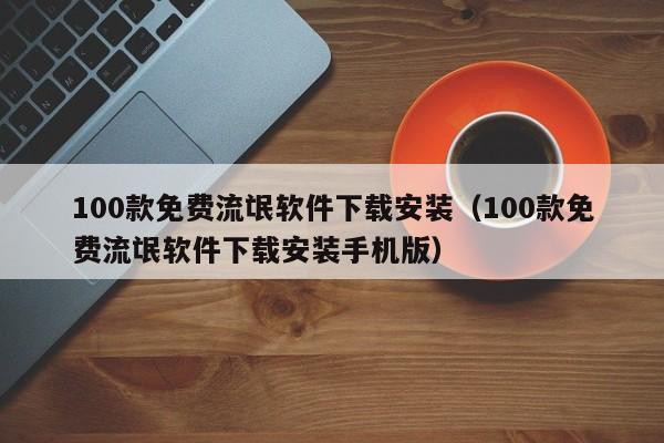 100款免费流氓软件下载安装（100款免费流氓软件下载安装手机版）