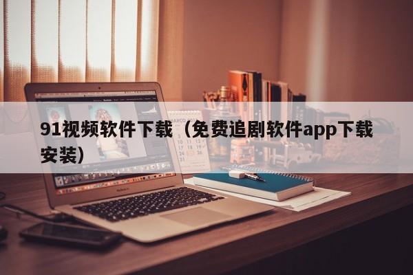 91视频软件下载（免费追剧软件app下载安装）