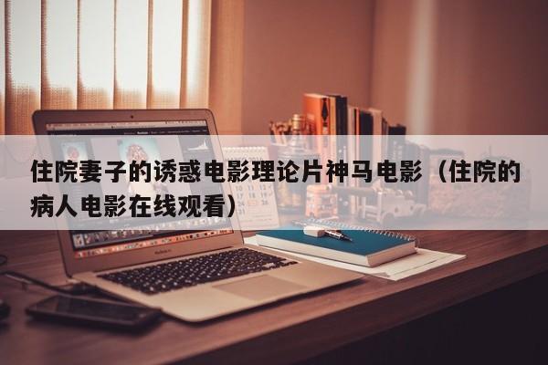 住院妻子的诱惑电影理论片神马电影（住院的病人电影在线观看）