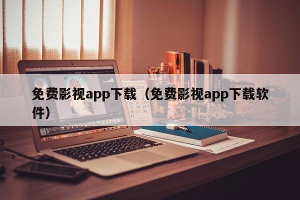免费影视app下载（免费影视app下载软件）