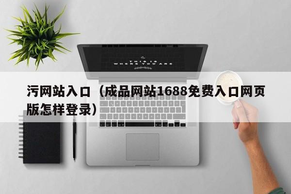 污网站入口（成品网站1688免费入口网页版怎样登录）