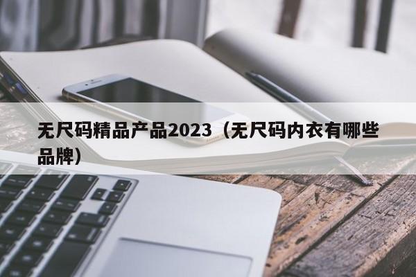 无尺码精品产品2023（无尺码内衣有哪些品牌）
