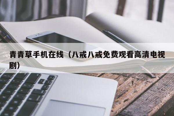 青青草手机在线（八戒八戒免费观看高清电视剧）