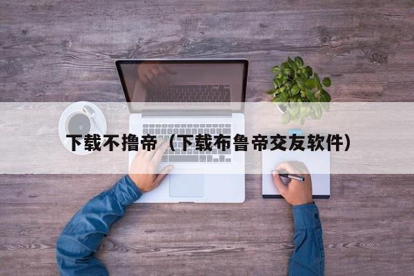 下载不撸帝（下载布鲁帝交友软件）