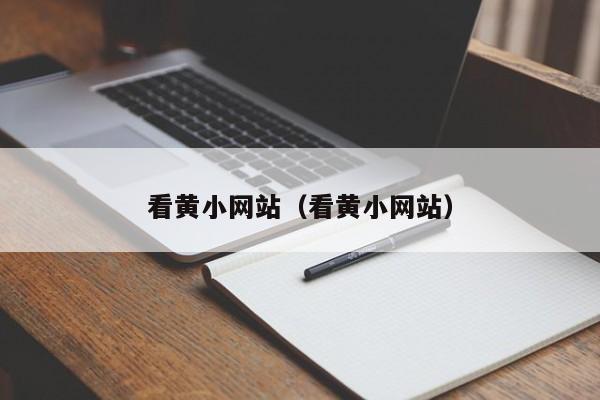 看黄小网站（看黄小网站）