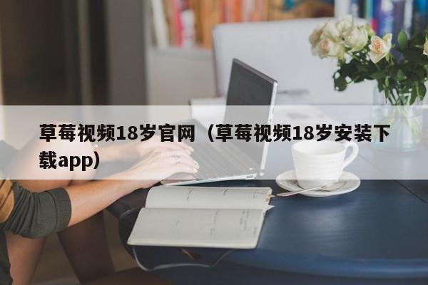 草莓视频18岁官网（草莓视频18岁安装下载app）