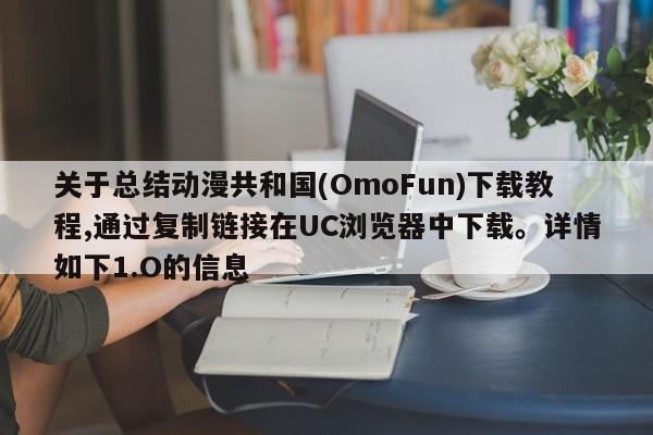 关于总结动漫共和国(OmoFun)下载教程,通过复制链接在UC浏览器中下载。详情如下1.O的信息