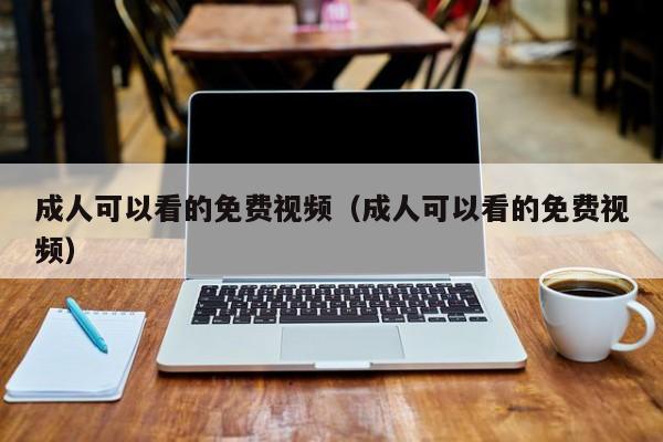 成人可以看的免费视频（成人可以看的免费视频）