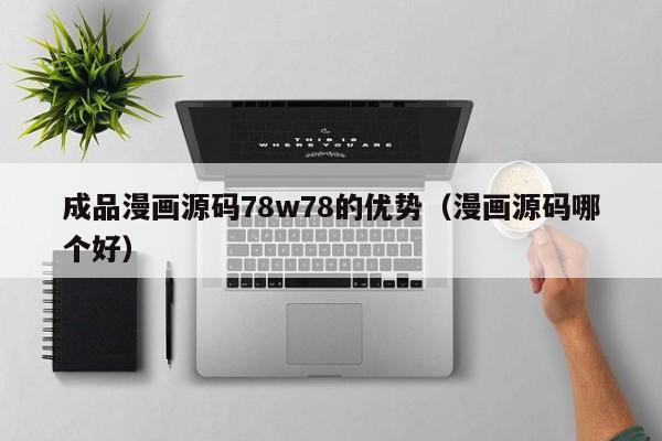 成品漫画源码78w78的优势（漫画源码哪个好）