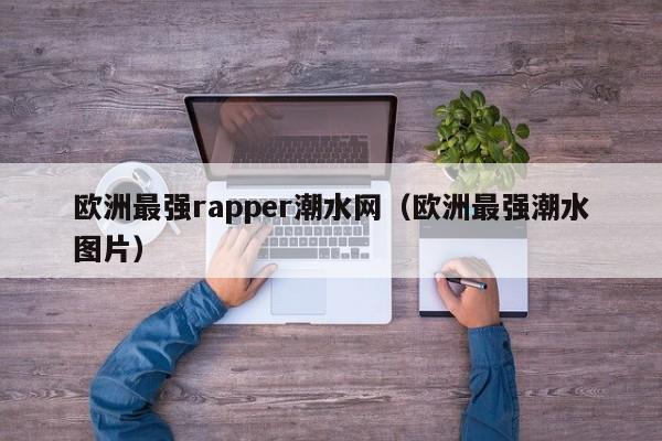 欧洲最强rapper潮水网（欧洲最强潮水图片）