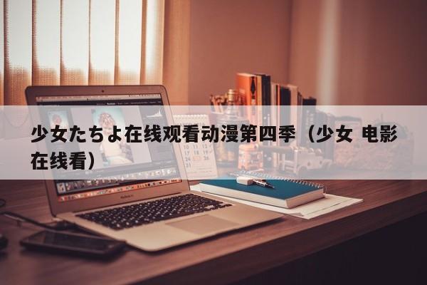 少女たちよ在线观看动漫第四季（少女 电影在线看）