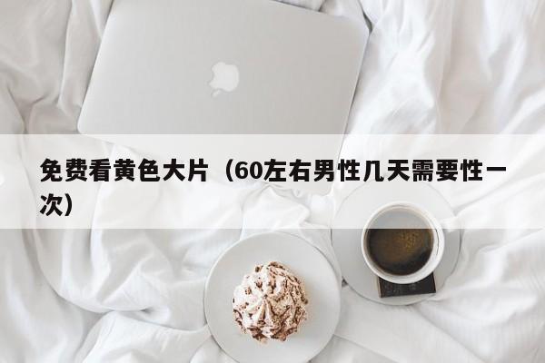 免费看黄色大片（60左右男性几天需要性一次）