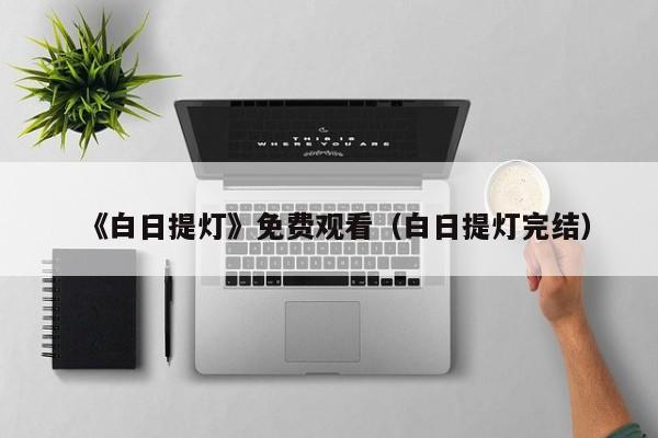 《白日提灯》免费观看（白日提灯完结）