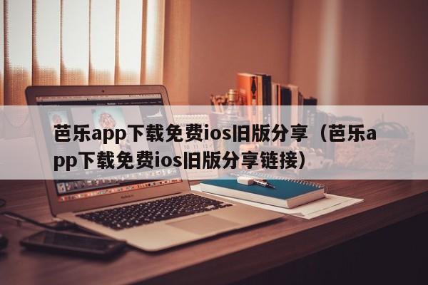 芭乐app下载免费ios旧版分享（芭乐app下载免费ios旧版分享链接）