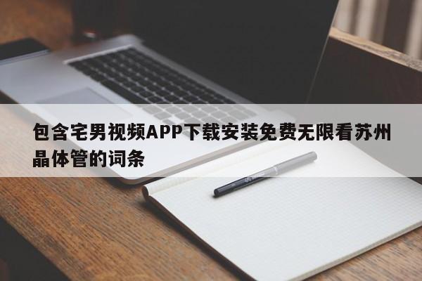 包含宅男视频APP下载安装免费无限看苏州晶体管的词条