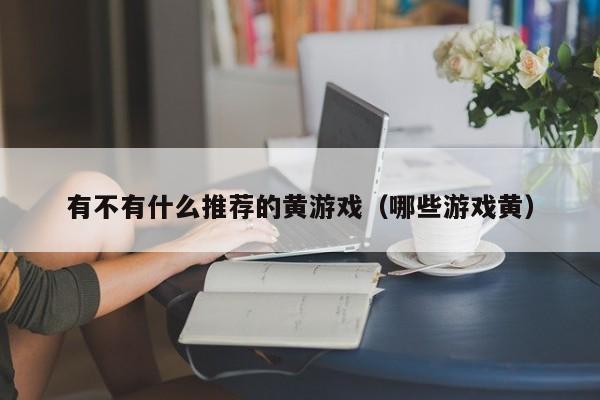 有不有什么推荐的黄游戏（哪些游戏黄）