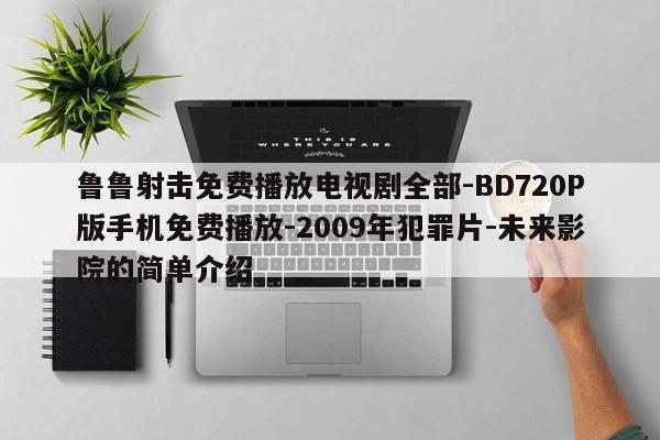 鲁鲁射击免费播放电视剧全部-BD720P版手机免费播放-2009年犯罪片-未来影院的简单介绍