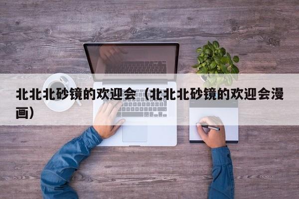 北北北砂镜的欢迎会（北北北砂镜的欢迎会漫画）