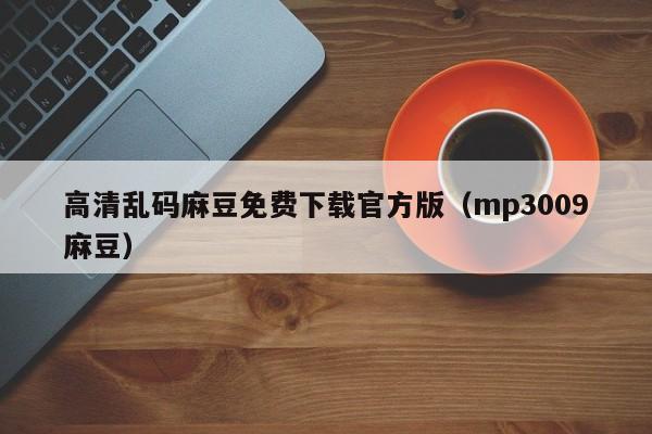 高清乱码麻豆免费下载官方版（mp3009麻豆）