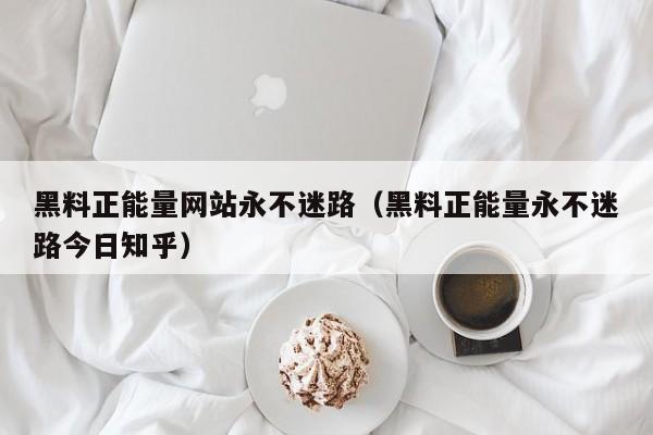 黑料正能量网站永不迷路（黑料正能量永不迷路今日知乎）