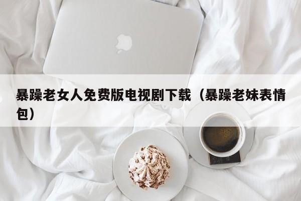 暴躁老女人免费版电视剧下载（暴躁老妹表情包）