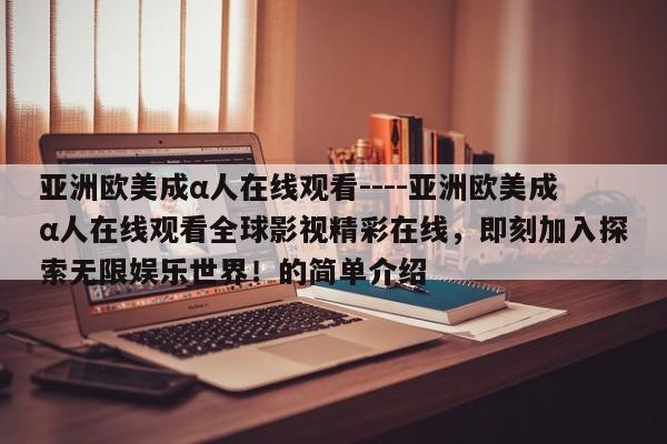 亚洲欧美成α人在线观看----亚洲欧美成α人在线观看全球影视精彩在线，即刻加入探索无限娱乐世界！的简单介绍