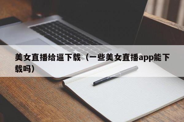 美女直播给逼下载（一些美女直播app能下载吗）