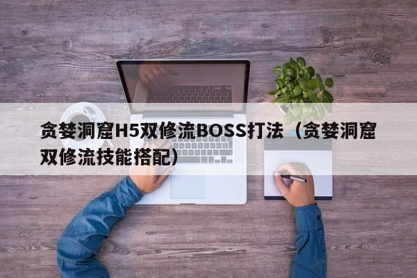 贪婪洞窟H5双修流BOSS打法（贪婪洞窟双修流技能搭配）