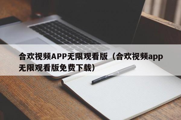 合欢视频APP无限观看版（合欢视频app无限观看版免费下载）