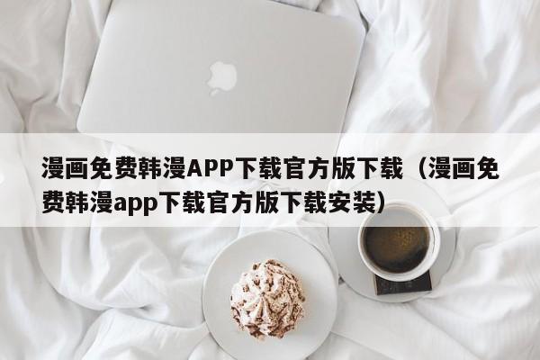 漫画免费韩漫APP下载官方版下载（漫画免费韩漫app下载官方版下载安装）