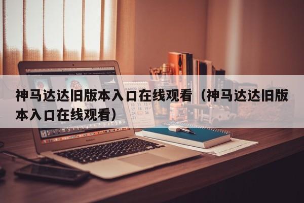 神马达达旧版本入口在线观看（神马达达旧版本入口在线观看）
