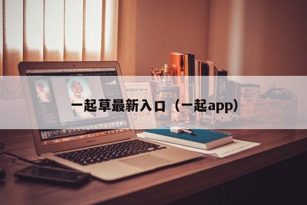 一起草最新入口（一起app）