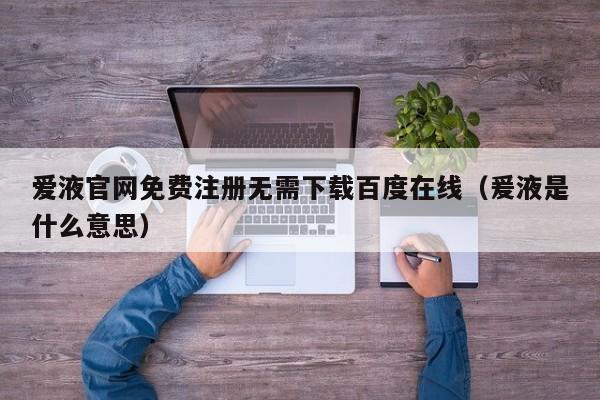 爱液官网免费注册无需下载百度在线（爰液是什么意思）