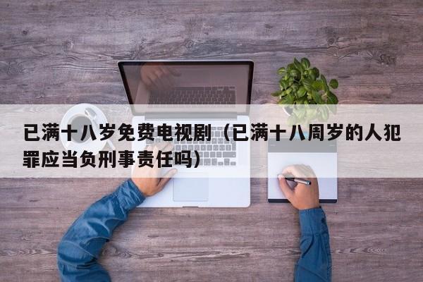 已满十八岁免费电视剧（已满十八周岁的人犯罪应当负刑事责任吗）