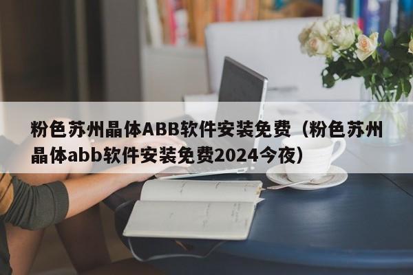 粉色苏州晶体ABB软件安装免费（粉色苏州晶体abb软件安装免费2024今夜）