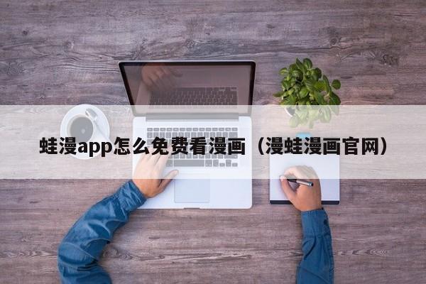 蛙漫app怎么免费看漫画（漫蛙漫画官网）