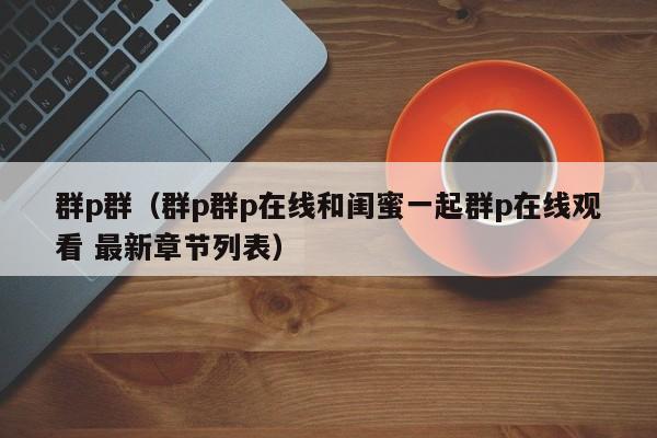 群p群（群p群p在线和闺蜜一起群p在线观看 最新章节列表）