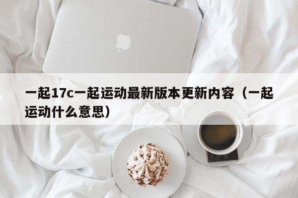 一起17c一起运动最新版本更新内容（一起运动什么意思）