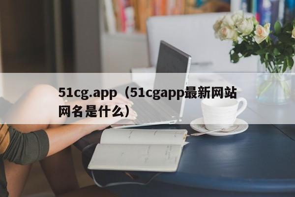 51cg.app（51cgapp最新网站网名是什么）