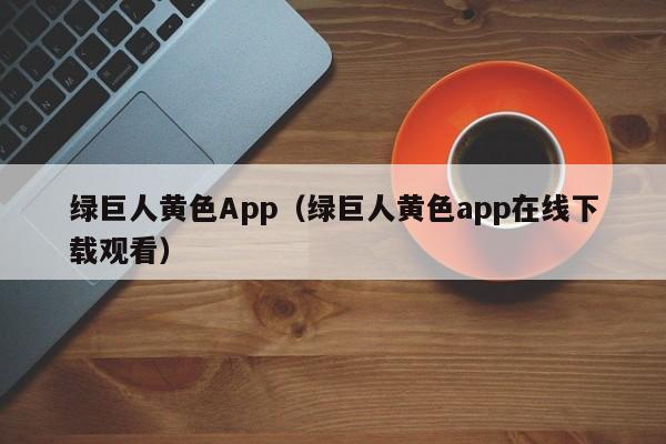 绿巨人黄色App（绿巨人黄色app在线下载观看）
