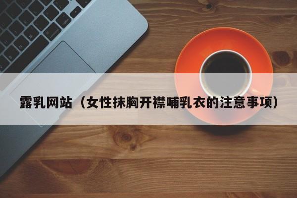 露乳网站（女性抹胸开襟哺乳衣的注意事项）