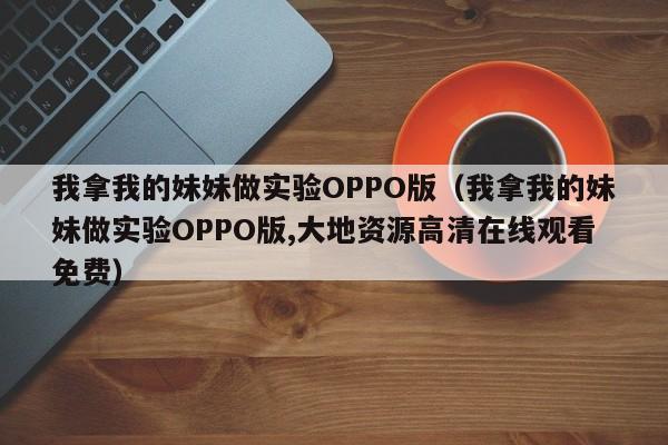 我拿我的妹妹做实验OPPO版（我拿我的妹妹做实验OPPO版,大地资源高清在线观看免费）